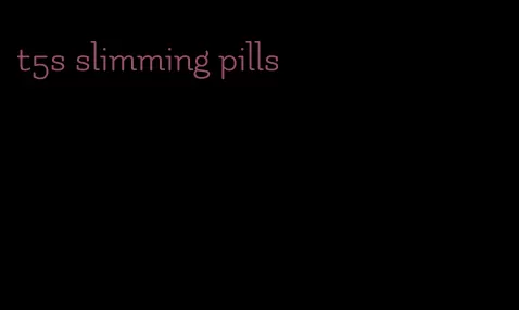 t5s slimming pills
