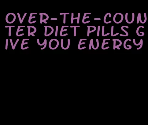 over-the-counter diet pills give you energy