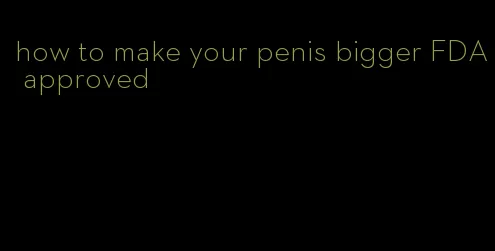 how to make your penis bigger FDA approved