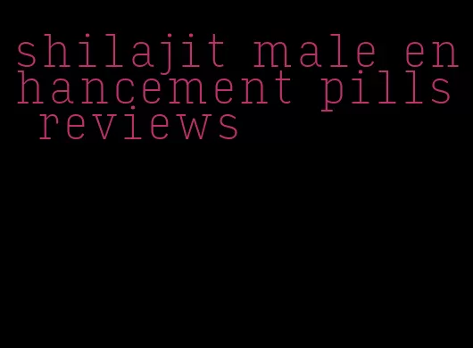 shilajit male enhancement pills reviews