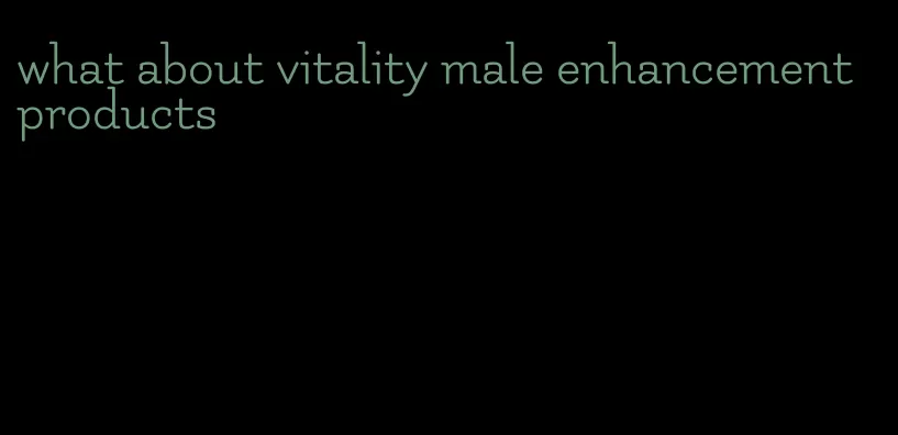 what about vitality male enhancement products