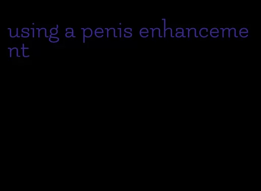 using a penis enhancement