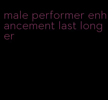 male performer enhancement last longer