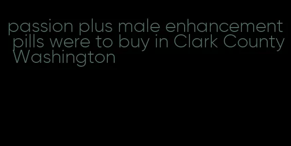 passion plus male enhancement pills were to buy in Clark County Washington