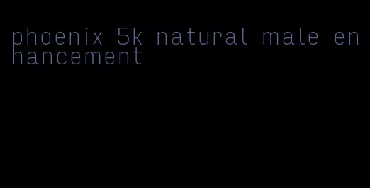 phoenix 5k natural male enhancement