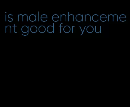 is male enhancement good for you