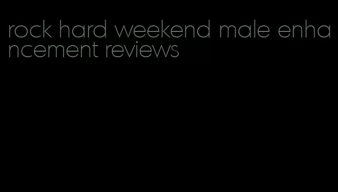 rock hard weekend male enhancement reviews