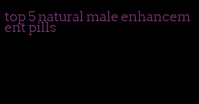 top 5 natural male enhancement pills