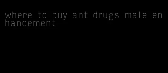 where to buy ant drugs male enhancement