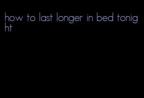 how to last longer in bed tonight