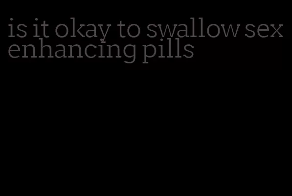 is it okay to swallow sex enhancing pills
