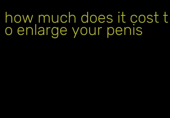 how much does it cost to enlarge your penis