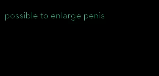 possible to enlarge penis