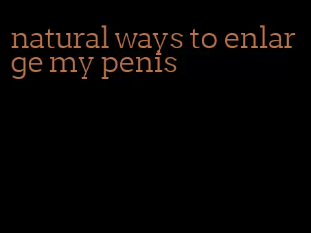 natural ways to enlarge my penis