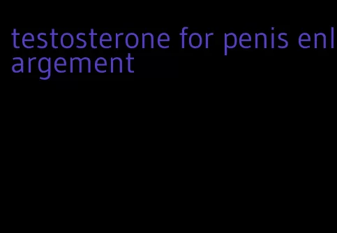 testosterone for penis enlargement