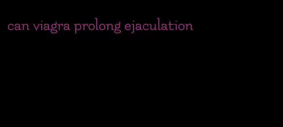 can viagra prolong ejaculation