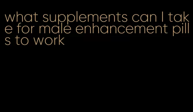 what supplements can I take for male enhancement pills to work