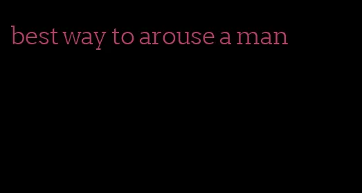 best way to arouse a man