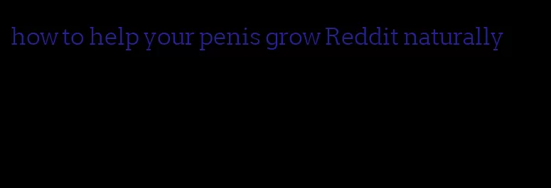 how to help your penis grow Reddit naturally