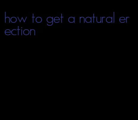 how to get a natural erection