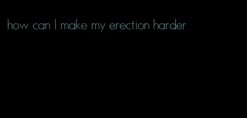 how can I make my erection harder