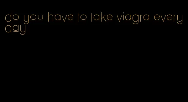 do you have to take viagra everyday
