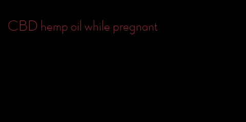 CBD hemp oil while pregnant