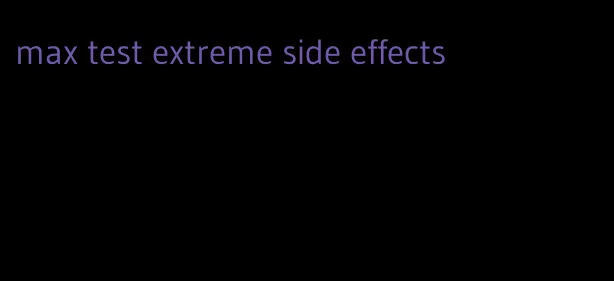 max test extreme side effects