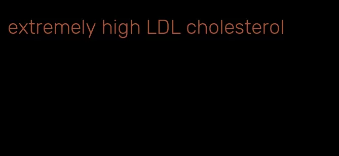 extremely high LDL cholesterol