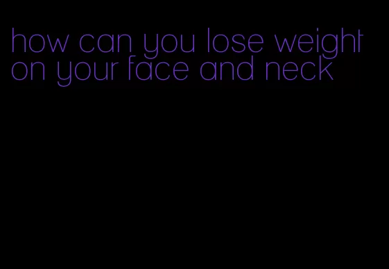 how can you lose weight on your face and neck