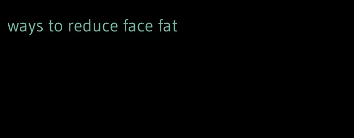 ways to reduce face fat