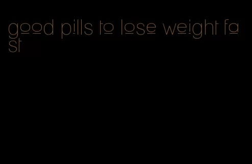 good pills to lose weight fast