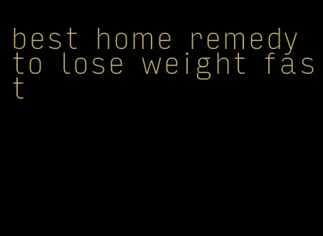 best home remedy to lose weight fast