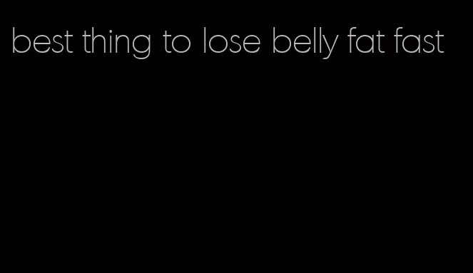 best thing to lose belly fat fast