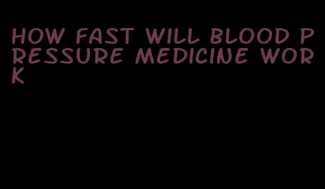 how fast will blood pressure medicine work