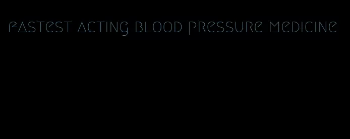 fastest acting blood pressure medicine