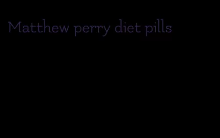 Matthew perry diet pills