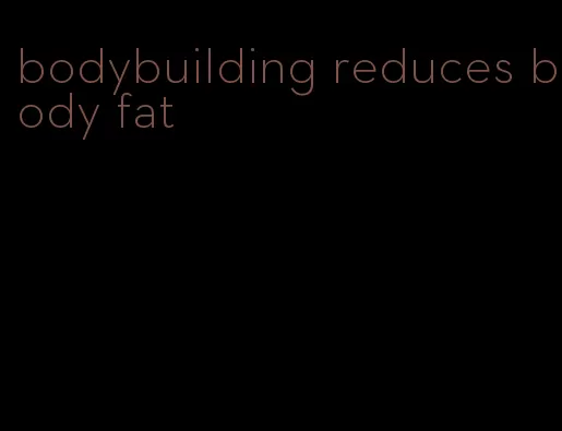 bodybuilding reduces body fat