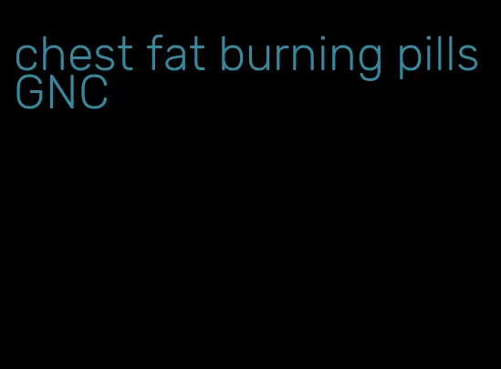 chest fat burning pills GNC