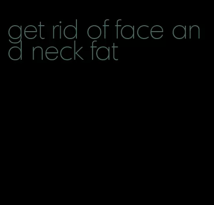 get rid of face and neck fat