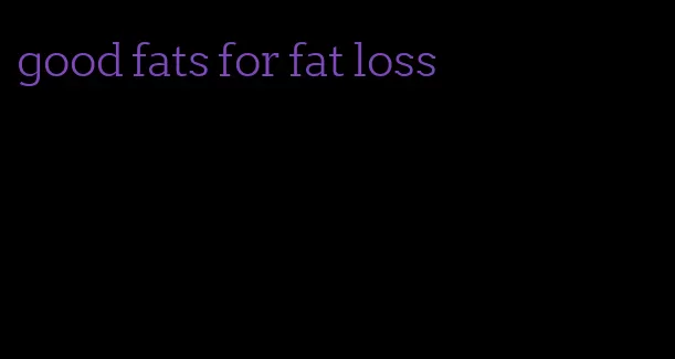 good fats for fat loss