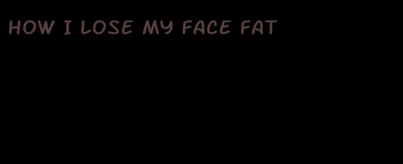 how I lose my face fat