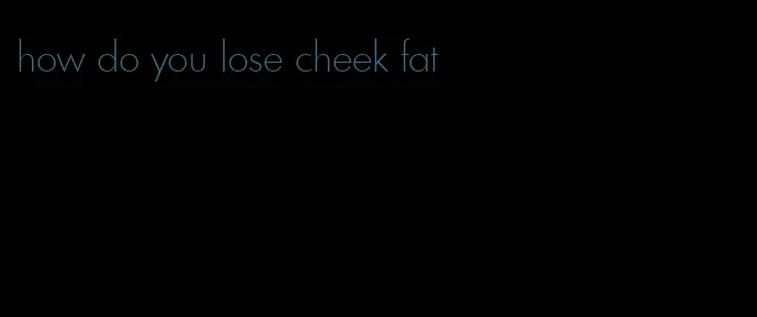 how do you lose cheek fat