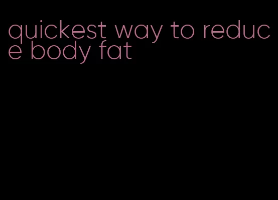 quickest way to reduce body fat