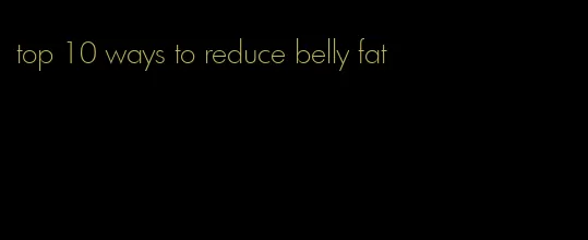 top 10 ways to reduce belly fat
