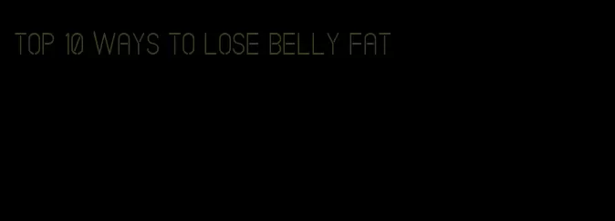 top 10 ways to lose belly fat