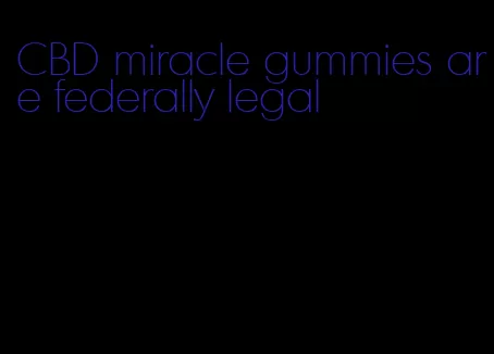 CBD miracle gummies are federally legal