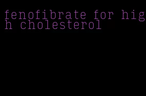 fenofibrate for high cholesterol