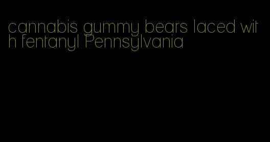 cannabis gummy bears laced with fentanyl Pennsylvania