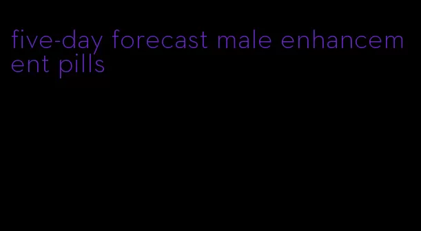 five-day forecast male enhancement pills